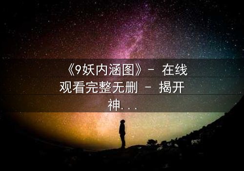 《9妖内涵图》- 在线观看完整无删 - 揭开神秘面纱的终极诱惑