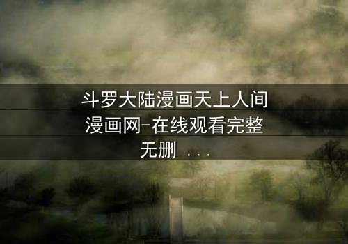 斗罗大陆漫画天上人间漫画网-在线观看完整无删 - 揭开唐三与小舞的宿命对决