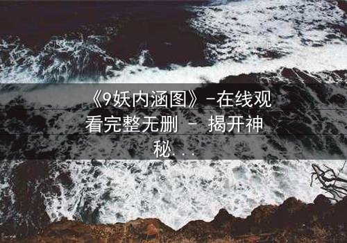 《9妖内涵图》-在线观看完整无删 - 揭开神秘面纱的终极诱惑