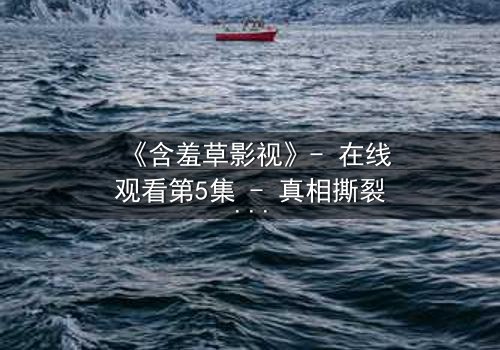 《含羞草影视》- 在线观看第5集 - 真相撕裂的瞬间,你敢直视吗?