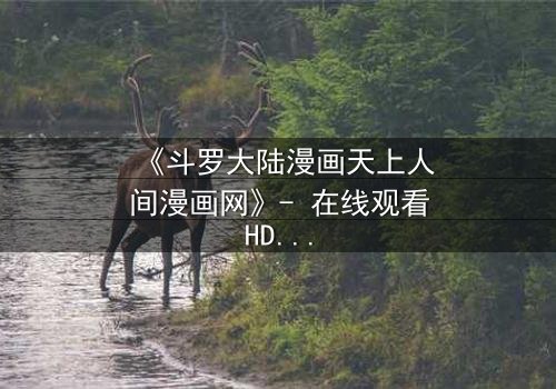 《斗罗大陆漫画天上人间漫画网》- 在线观看HD中字完整无删 - 揭开唐三与小舞的宿命对决