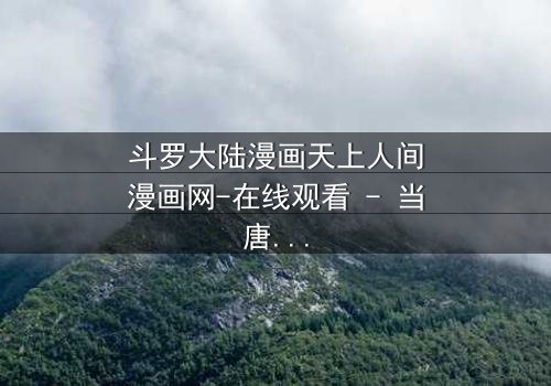 斗罗大陆漫画天上人间漫画网-在线观看 - 当唐三的蓝银草觉醒,命运之轮悄然转动!