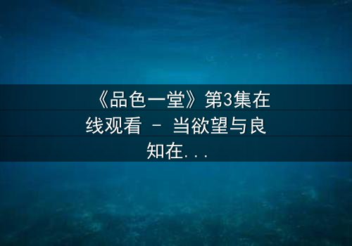《品色一堂》第3集在线观看 - 当欲望与良知在黑暗中碰撞,谁能全身而退?