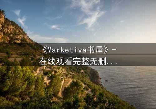 《Marketiva书屋》- 在线观看完整无删 - 揭开数字世界的致命秘密