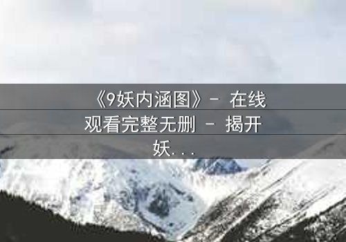 《9妖内涵图》- 在线观看完整无删 - 揭开妖界秘闻的终极诱惑