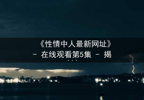 《性情中人最新网址》- 在线观看第5集 - 揭开人性最深处的秘密