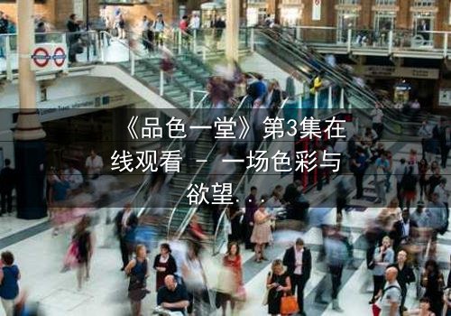 《品色一堂》第3集在线观看 - 一场色彩与欲望的致命游戏,你敢揭开真相吗?