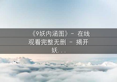《9妖内涵图》- 在线观看完整无删 - 揭开妖界秘闻的终极诱惑