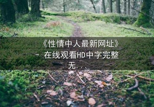 《性情中人最新网址》- 在线观看HD中字完整无删 - 一场欲望与救赎的终极抉择