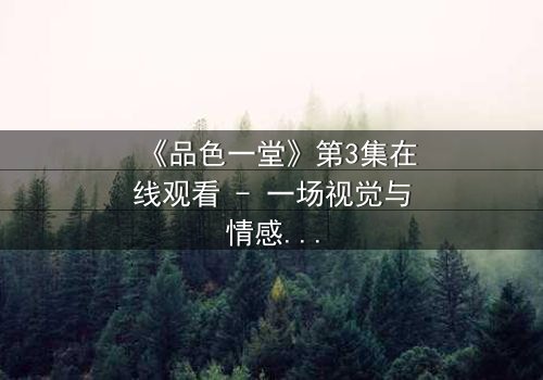 《品色一堂》第3集在线观看 - 一场视觉与情感的盛宴,你敢揭开真相吗?