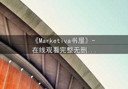 《Marketiva书屋》- 在线观看完整无删 - 揭开数字迷宫的终极秘密