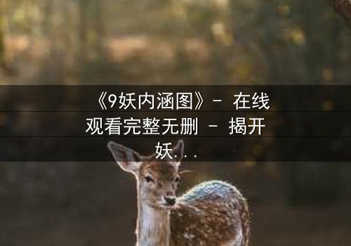 《9妖内涵图》- 在线观看完整无删 - 揭开妖界秘闻的终极诱惑