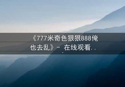 《777米奇色狠狠888俺也去乱》- 在线观看 - 第7集