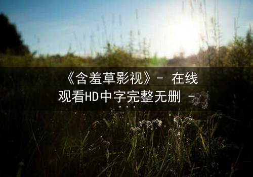 《含羞草影视》- 在线观看HD中字完整无删 - 当禁忌之恋撕裂豪门真相