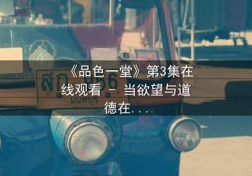 《品色一堂》第3集在线观看 - 当欲望与道德在暗夜中碰撞,谁将主宰命运?