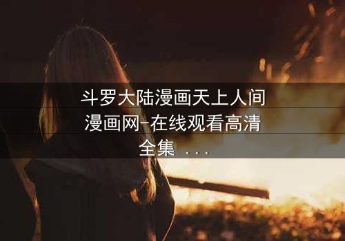 斗罗大陆漫画天上人间漫画网-在线观看高清全集 - 当武魂觉醒遇上命运赌局