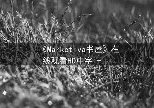 《Marketiva书屋》在线观看HD中字 - 当虚拟书页吞噬现实,谁能在数据深渊找回人性?