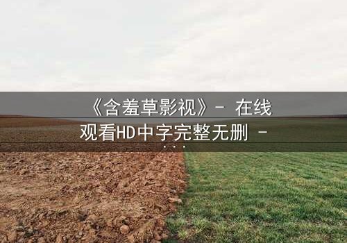 《含羞草影视》- 在线观看HD中字完整无删 - 当禁忌之恋撕裂豪门真相