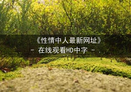《性情中人最新网址》- 在线观看HD中字 - 揭开人性欲望的终极密码