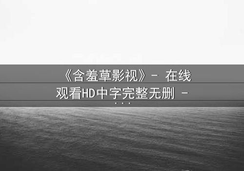 《含羞草影视》- 在线观看HD中字完整无删 - 揭开禁忌之恋背后的惊天秘密