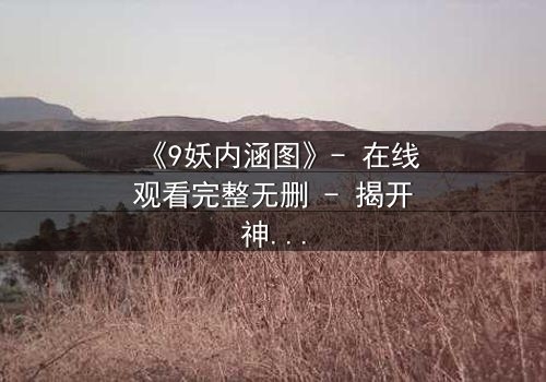 《9妖内涵图》- 在线观看完整无删 - 揭开神秘面纱的惊悚之旅