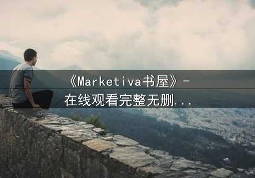 《Marketiva书屋》- 在线观看完整无删 - 揭开数字迷宫的生死赌局