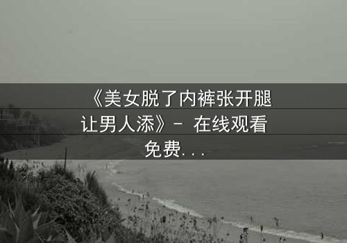 《美女脱了内裤张开腿让男人添》- 在线观看免费 - 第3集HD中字