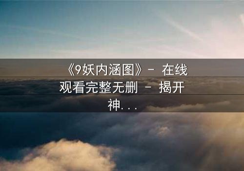 《9妖内涵图》- 在线观看完整无删 - 揭开神秘面纱的终极诱惑