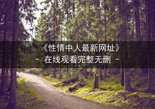 《性情中人最新网址》- 在线观看完整无删 - 揭开人性最深处的秘密