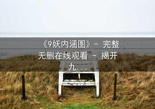 《9妖内涵图》- 完整无删在线观看 - 揭开九妖背后的致命秘密