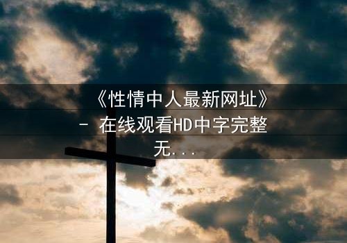 《性情中人最新网址》- 在线观看HD中字完整无删 - 揭开人性最隐秘的欲望与挣扎