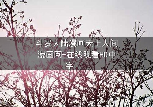 斗罗大陆漫画天上人间漫画网-在线观看HD中字 - 揭开唐三与小舞的宿命对决