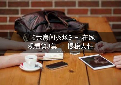 《六房间秀场》- 在线观看第3集 - 揭秘人性试炼的终极直播