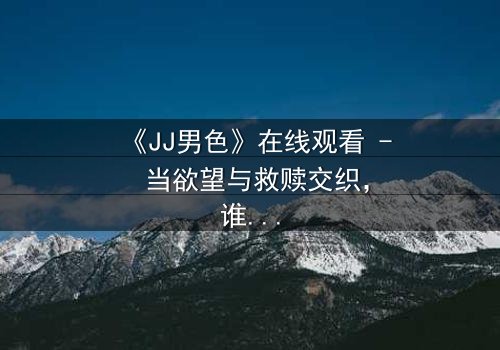 《JJ男色》在线观看 - 当欲望与救赎交织,谁将揭开真相?