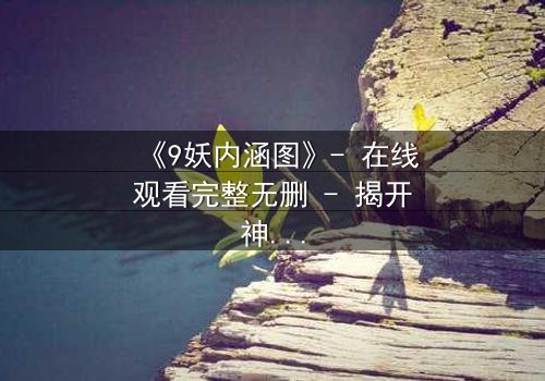 《9妖内涵图》- 在线观看完整无删 - 揭开神秘面纱的终极诱惑
