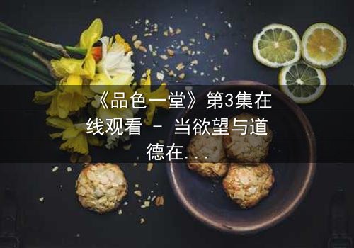 《品色一堂》第3集在线观看 - 当欲望与道德在暗夜中碰撞,谁能全身而退?
