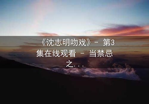 《沈志明吻戏》- 第3集在线观看 - 当禁忌之吻引爆命运漩涡