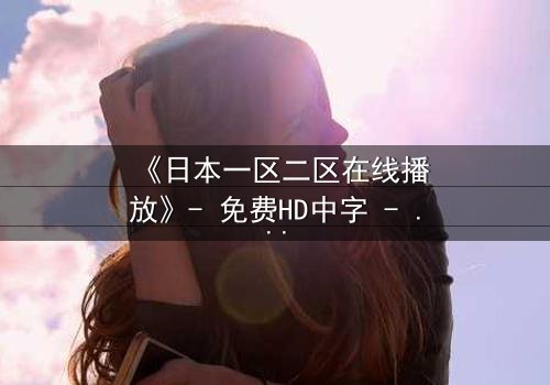 《日本一区二区在线播放》- 免费HD中字 - 第5集完整无删