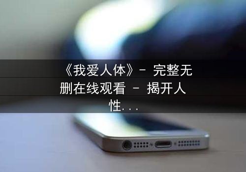 《我爱人体》- 完整无删在线观看 - 揭开人性最深层的秘密