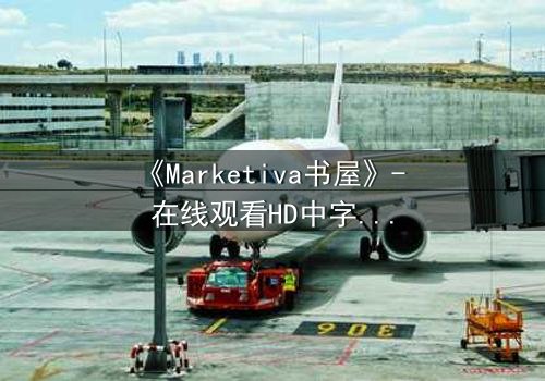 《Marketiva书屋》- 在线观看HD中字完整无删版 - 当虚拟书页吞噬现实人生