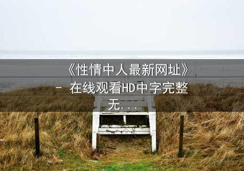 《性情中人最新网址》- 在线观看HD中字完整无删 - 揭开人性最深处的秘密