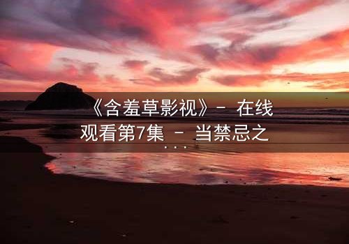 《含羞草影视》- 在线观看第7集 - 当禁忌之恋撕裂豪门真相