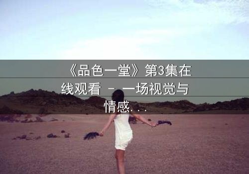 《品色一堂》第3集在线观看 - 一场视觉与情感的盛宴,揭开人性深处的秘密