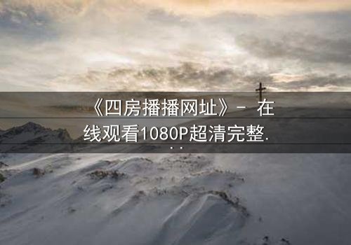 《四房播播网址》- 在线观看1080P超清完整无删 - 揭开豪门背后的致命秘密