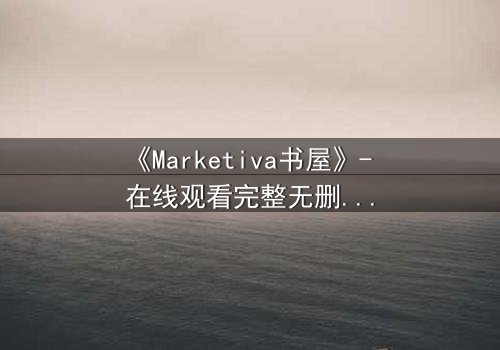 《Marketiva书屋》- 在线观看完整无删 - 揭开数字迷宫的生死赌局