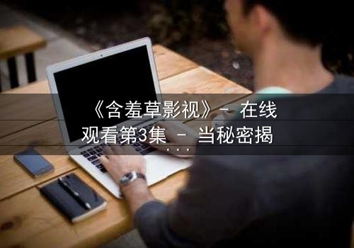 《含羞草影视》- 在线观看第3集 - 当秘密揭开时,谁还能全身而退?