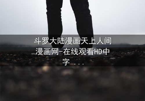 斗罗大陆漫画天上人间漫画网-在线观看HD中字 - 揭开唐三与小舞的宿命对决