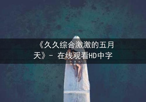 《久久综合激激的五月天》- 在线观看HD中字 - 免费1080P超清完整无删