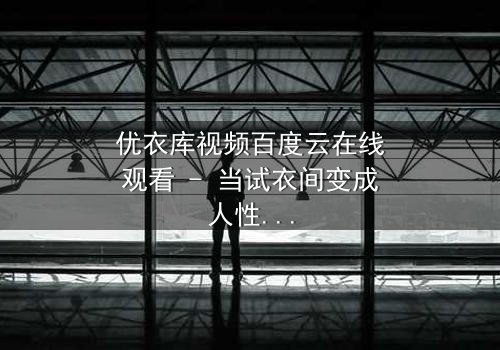优衣库视频百度云在线观看 - 当试衣间变成人性试炼场,你敢点开吗?