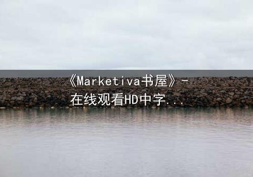 《Marketiva书屋》- 在线观看HD中字完整无删 - 当虚拟阅读成为致命游戏